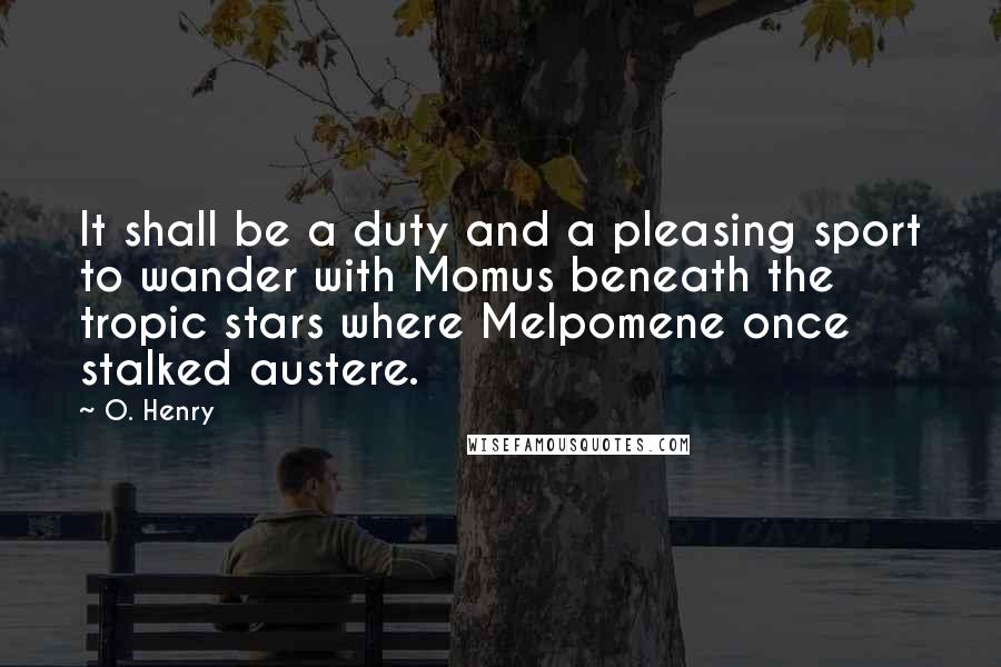 O. Henry Quotes: It shall be a duty and a pleasing sport to wander with Momus beneath the tropic stars where Melpomene once stalked austere.