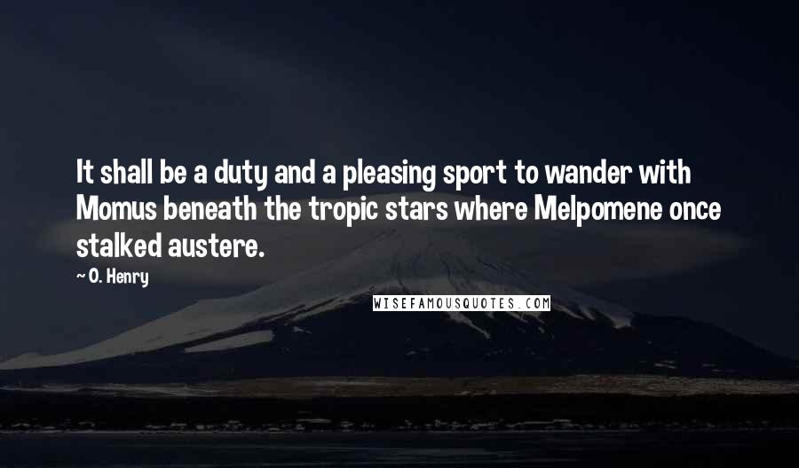 O. Henry Quotes: It shall be a duty and a pleasing sport to wander with Momus beneath the tropic stars where Melpomene once stalked austere.