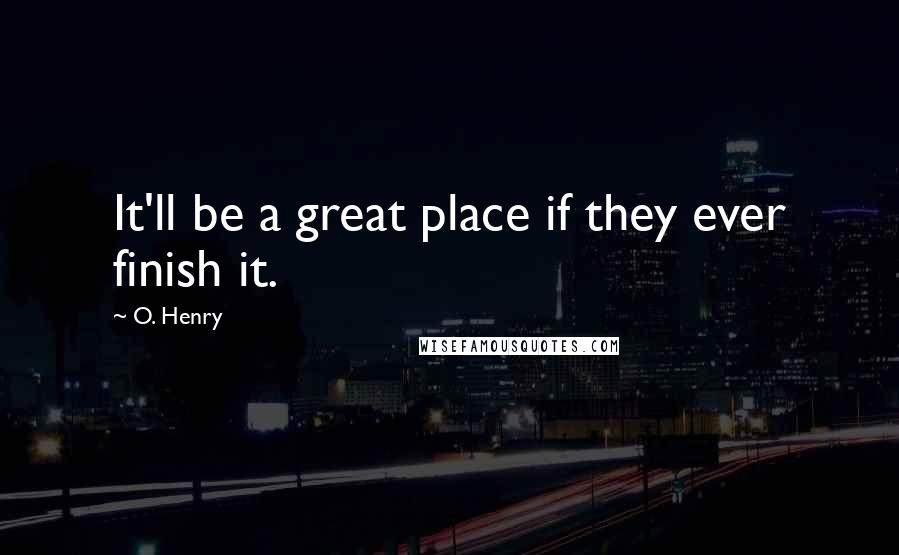 O. Henry Quotes: It'll be a great place if they ever finish it.