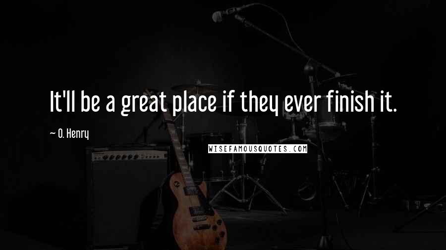 O. Henry Quotes: It'll be a great place if they ever finish it.