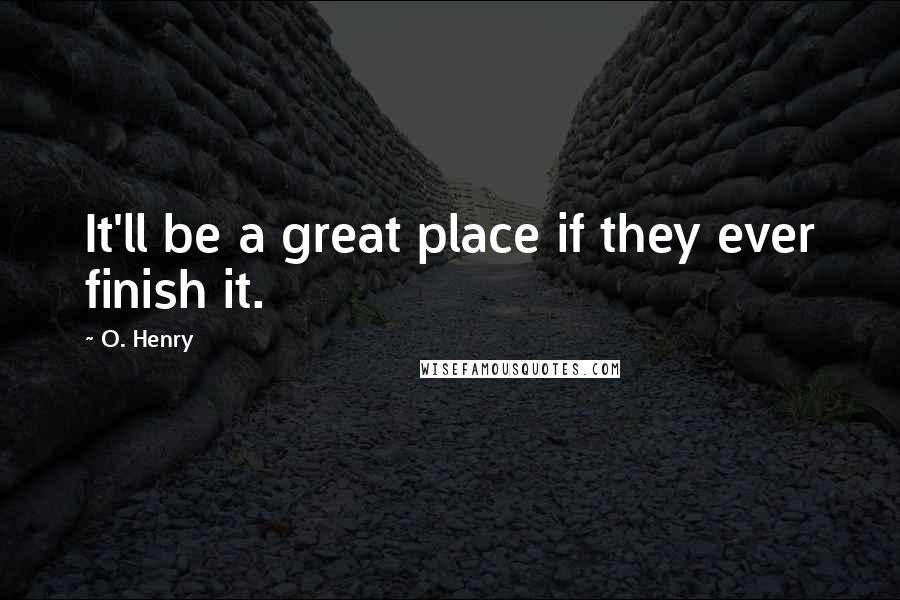 O. Henry Quotes: It'll be a great place if they ever finish it.