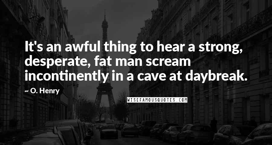 O. Henry Quotes: It's an awful thing to hear a strong, desperate, fat man scream incontinently in a cave at daybreak.