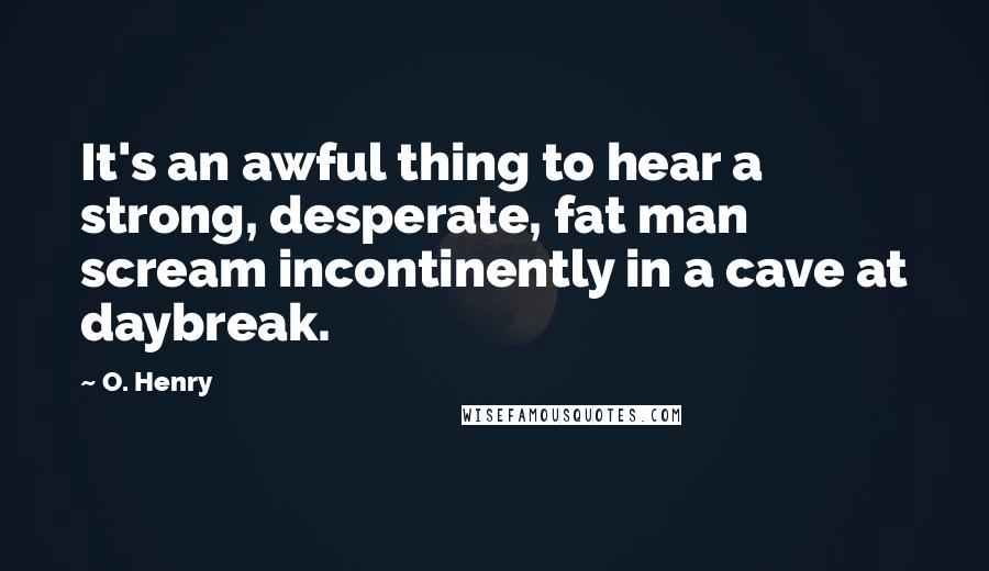 O. Henry Quotes: It's an awful thing to hear a strong, desperate, fat man scream incontinently in a cave at daybreak.