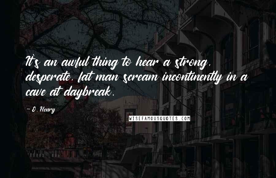 O. Henry Quotes: It's an awful thing to hear a strong, desperate, fat man scream incontinently in a cave at daybreak.