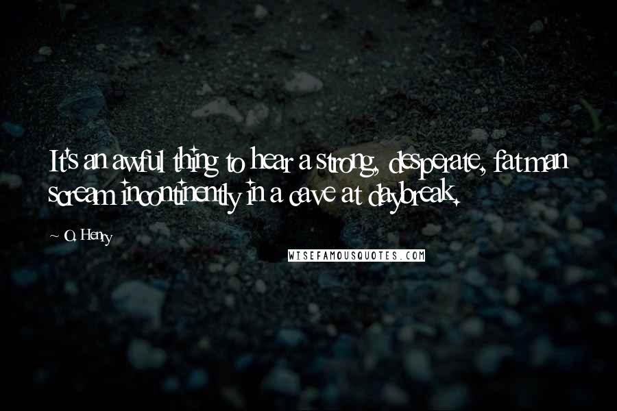 O. Henry Quotes: It's an awful thing to hear a strong, desperate, fat man scream incontinently in a cave at daybreak.