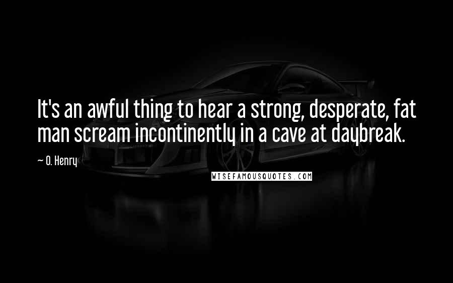 O. Henry Quotes: It's an awful thing to hear a strong, desperate, fat man scream incontinently in a cave at daybreak.