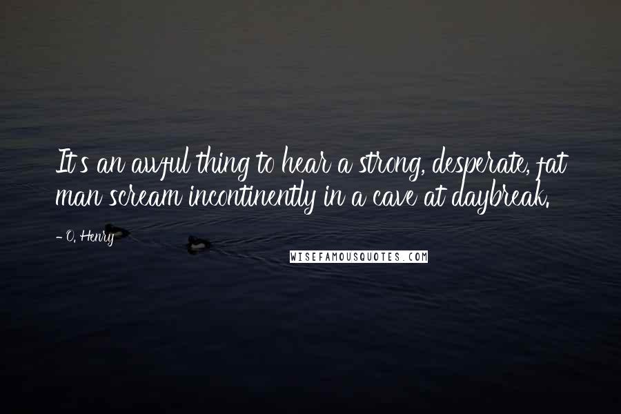 O. Henry Quotes: It's an awful thing to hear a strong, desperate, fat man scream incontinently in a cave at daybreak.