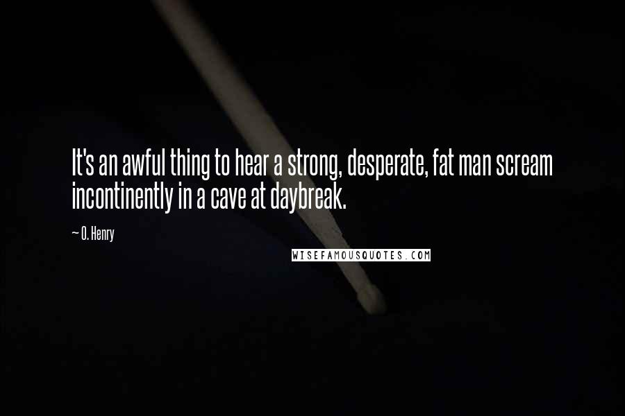 O. Henry Quotes: It's an awful thing to hear a strong, desperate, fat man scream incontinently in a cave at daybreak.