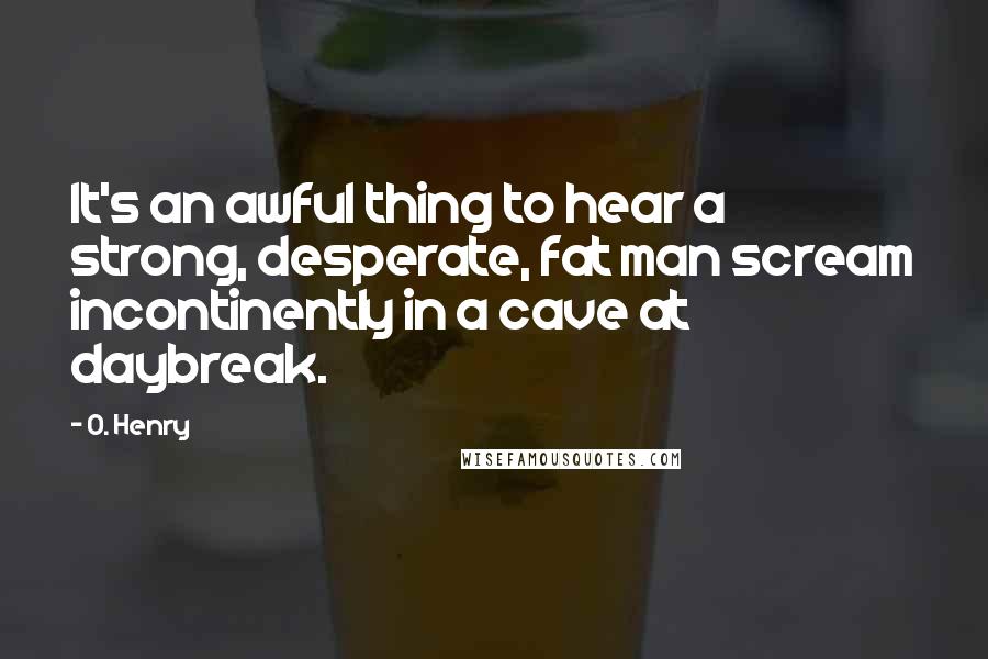 O. Henry Quotes: It's an awful thing to hear a strong, desperate, fat man scream incontinently in a cave at daybreak.