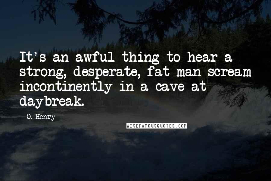 O. Henry Quotes: It's an awful thing to hear a strong, desperate, fat man scream incontinently in a cave at daybreak.