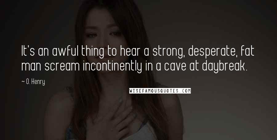 O. Henry Quotes: It's an awful thing to hear a strong, desperate, fat man scream incontinently in a cave at daybreak.