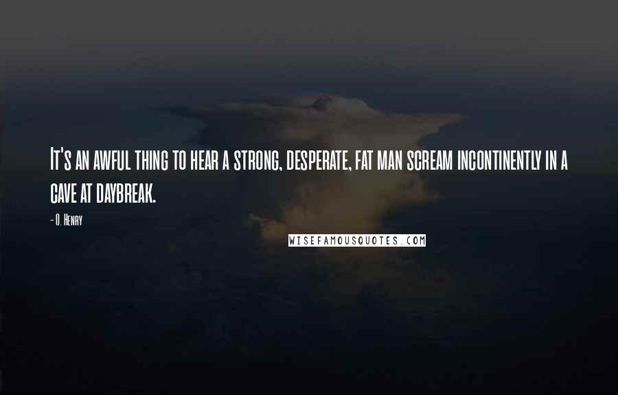 O. Henry Quotes: It's an awful thing to hear a strong, desperate, fat man scream incontinently in a cave at daybreak.