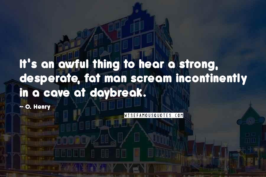 O. Henry Quotes: It's an awful thing to hear a strong, desperate, fat man scream incontinently in a cave at daybreak.