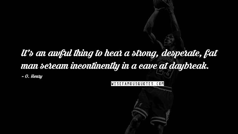 O. Henry Quotes: It's an awful thing to hear a strong, desperate, fat man scream incontinently in a cave at daybreak.