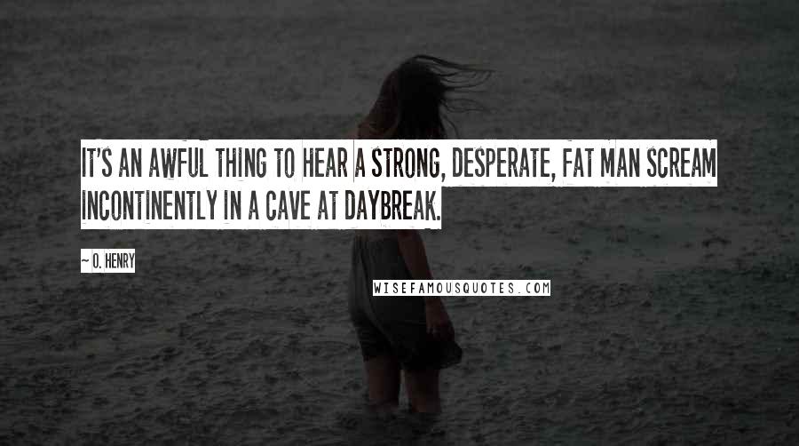 O. Henry Quotes: It's an awful thing to hear a strong, desperate, fat man scream incontinently in a cave at daybreak.