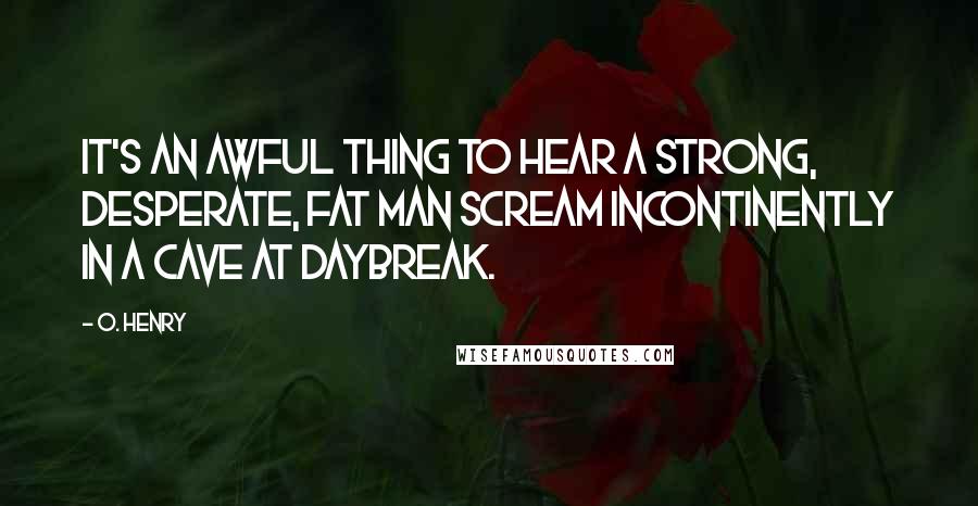 O. Henry Quotes: It's an awful thing to hear a strong, desperate, fat man scream incontinently in a cave at daybreak.