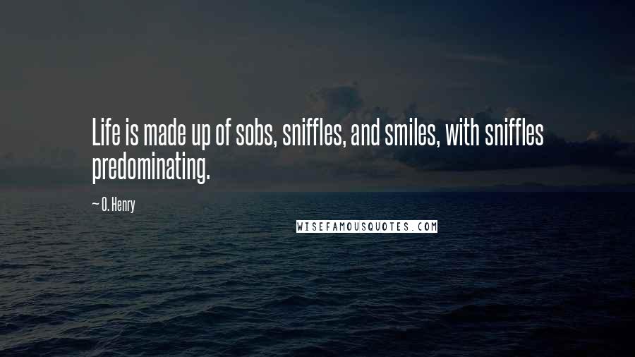 O. Henry Quotes: Life is made up of sobs, sniffles, and smiles, with sniffles predominating.