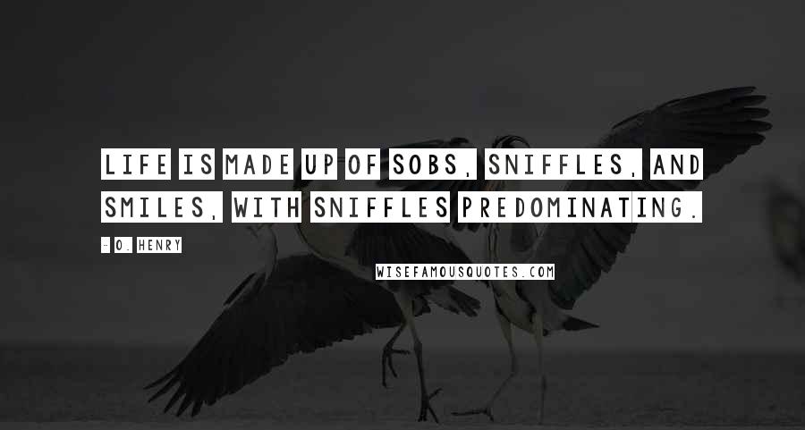 O. Henry Quotes: Life is made up of sobs, sniffles, and smiles, with sniffles predominating.