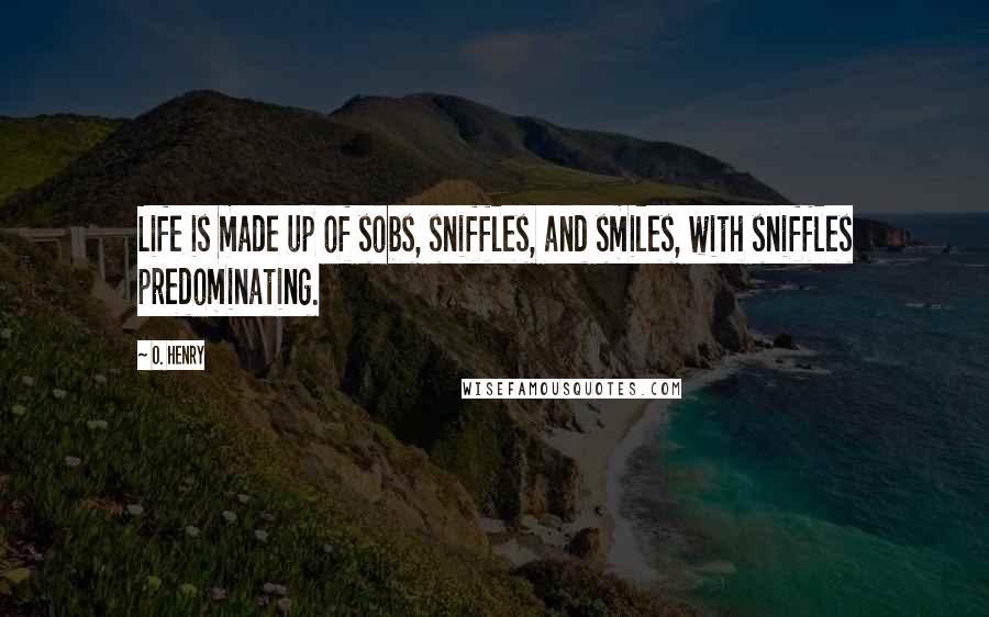 O. Henry Quotes: Life is made up of sobs, sniffles, and smiles, with sniffles predominating.