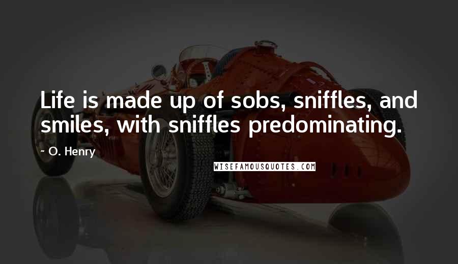 O. Henry Quotes: Life is made up of sobs, sniffles, and smiles, with sniffles predominating.
