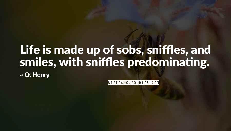 O. Henry Quotes: Life is made up of sobs, sniffles, and smiles, with sniffles predominating.