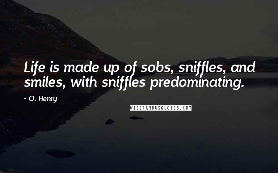 O. Henry Quotes: Life is made up of sobs, sniffles, and smiles, with sniffles predominating.