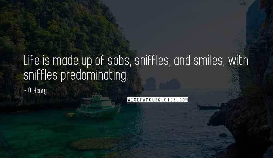 O. Henry Quotes: Life is made up of sobs, sniffles, and smiles, with sniffles predominating.