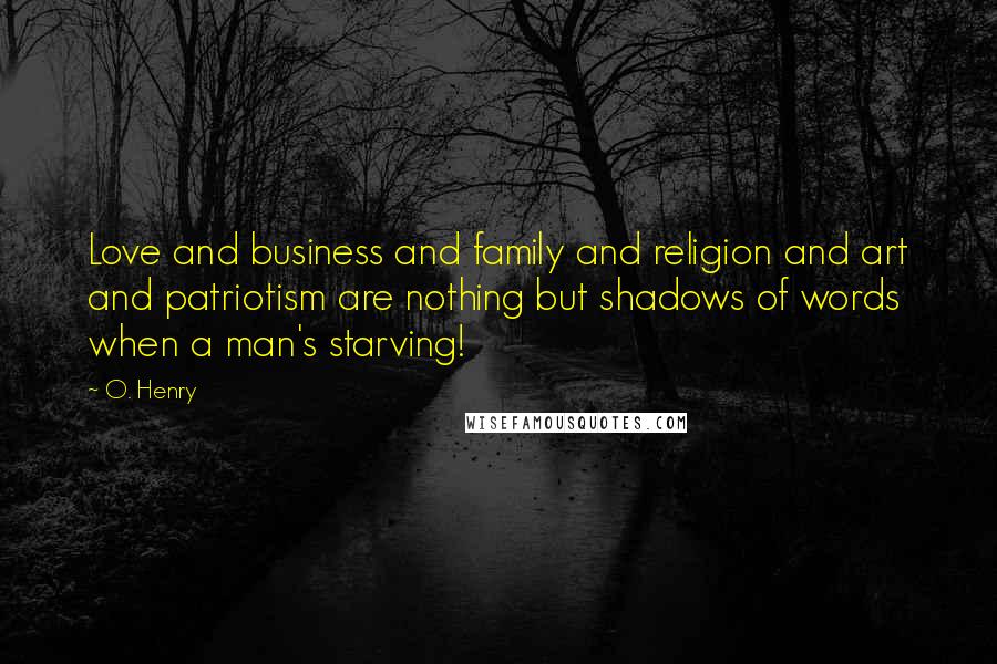 O. Henry Quotes: Love and business and family and religion and art and patriotism are nothing but shadows of words when a man's starving!