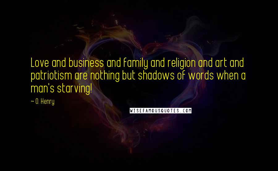 O. Henry Quotes: Love and business and family and religion and art and patriotism are nothing but shadows of words when a man's starving!