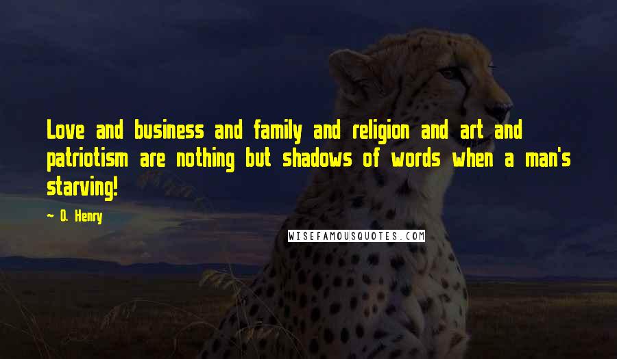 O. Henry Quotes: Love and business and family and religion and art and patriotism are nothing but shadows of words when a man's starving!