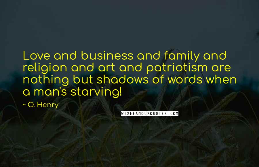 O. Henry Quotes: Love and business and family and religion and art and patriotism are nothing but shadows of words when a man's starving!