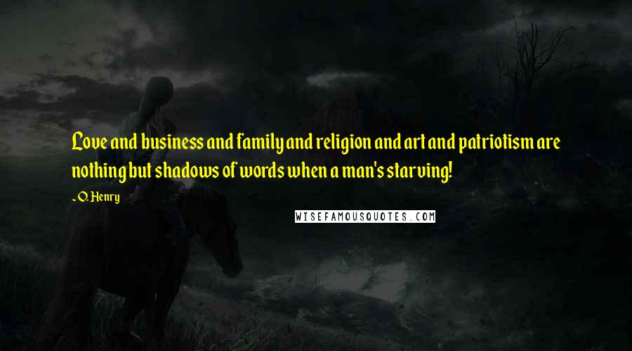 O. Henry Quotes: Love and business and family and religion and art and patriotism are nothing but shadows of words when a man's starving!