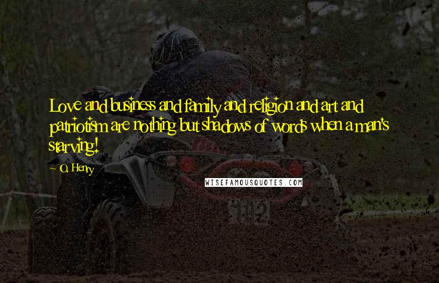 O. Henry Quotes: Love and business and family and religion and art and patriotism are nothing but shadows of words when a man's starving!