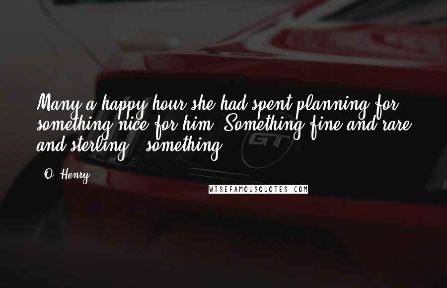 O. Henry Quotes: Many a happy hour she had spent planning for something nice for him. Something fine and rare and sterling - something