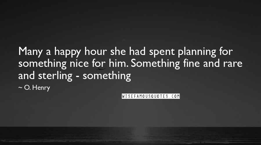 O. Henry Quotes: Many a happy hour she had spent planning for something nice for him. Something fine and rare and sterling - something