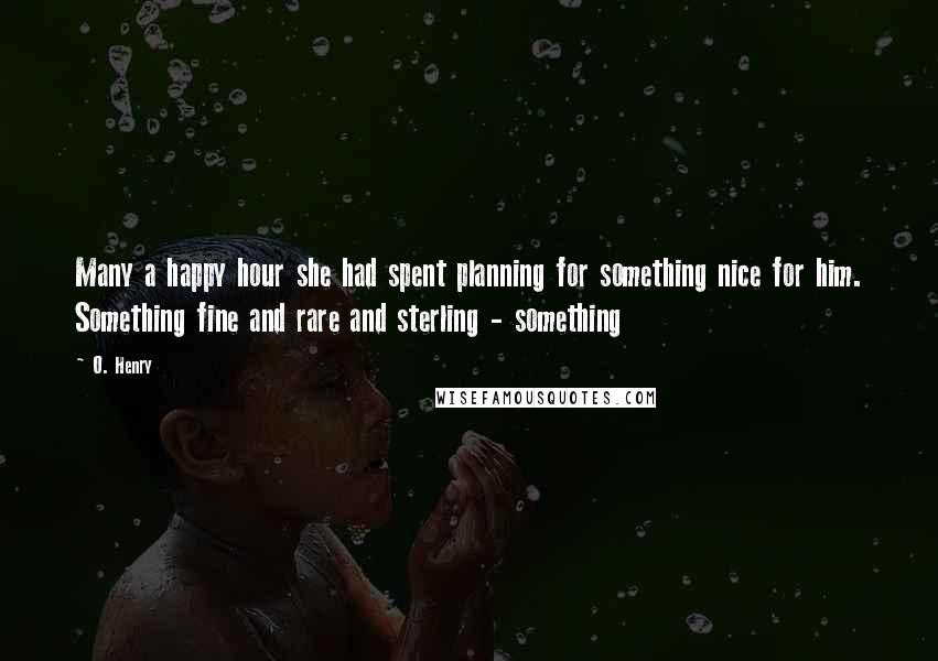 O. Henry Quotes: Many a happy hour she had spent planning for something nice for him. Something fine and rare and sterling - something