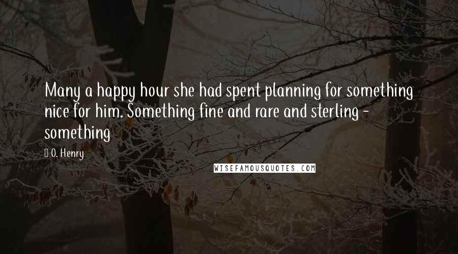 O. Henry Quotes: Many a happy hour she had spent planning for something nice for him. Something fine and rare and sterling - something