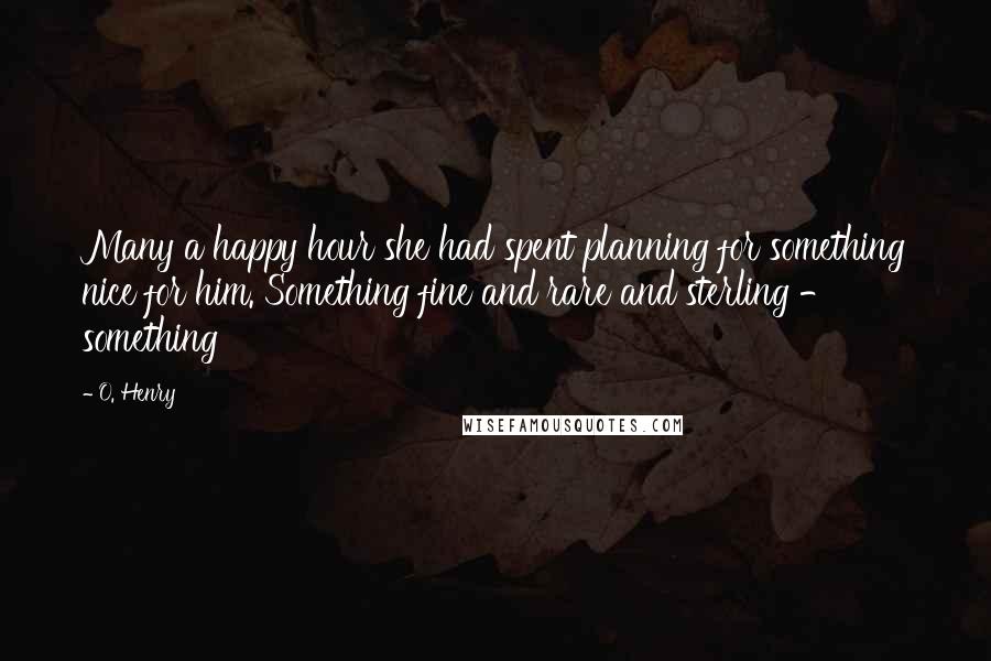 O. Henry Quotes: Many a happy hour she had spent planning for something nice for him. Something fine and rare and sterling - something