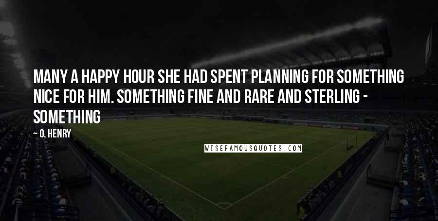 O. Henry Quotes: Many a happy hour she had spent planning for something nice for him. Something fine and rare and sterling - something