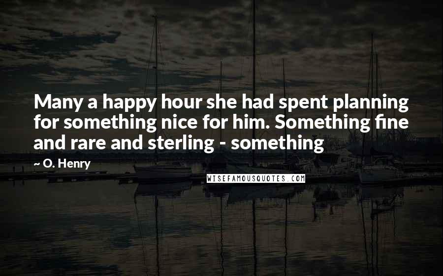 O. Henry Quotes: Many a happy hour she had spent planning for something nice for him. Something fine and rare and sterling - something