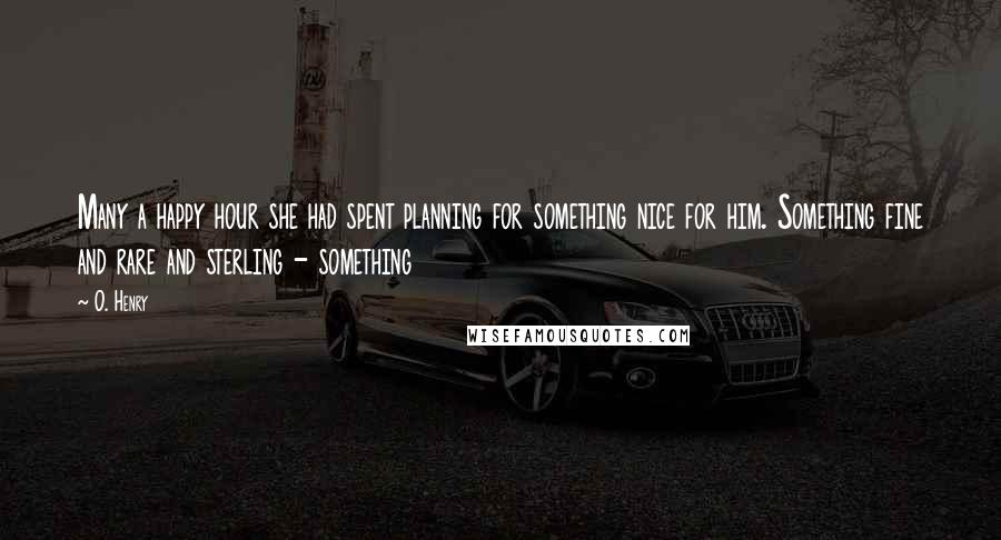 O. Henry Quotes: Many a happy hour she had spent planning for something nice for him. Something fine and rare and sterling - something