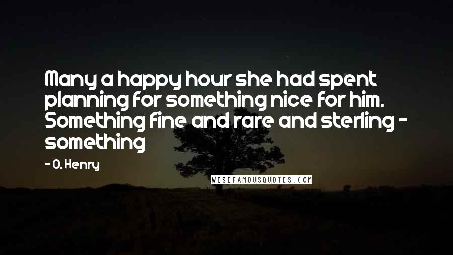 O. Henry Quotes: Many a happy hour she had spent planning for something nice for him. Something fine and rare and sterling - something