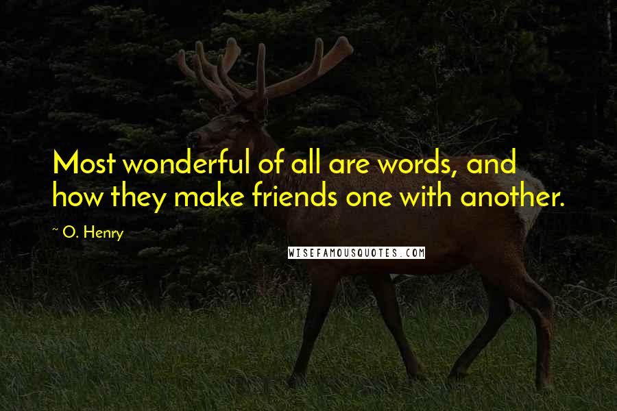 O. Henry Quotes: Most wonderful of all are words, and how they make friends one with another.