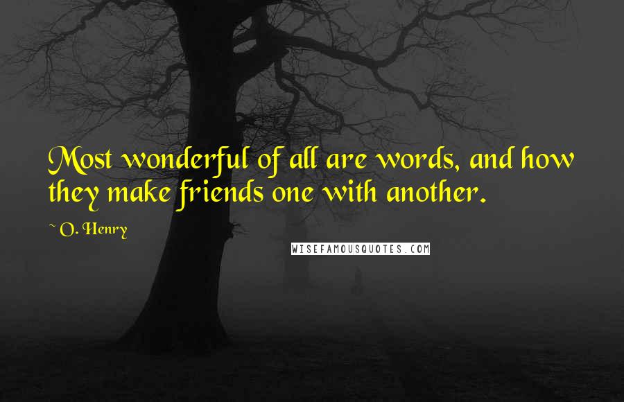 O. Henry Quotes: Most wonderful of all are words, and how they make friends one with another.