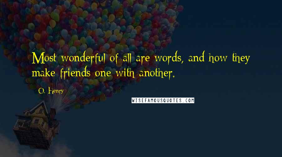 O. Henry Quotes: Most wonderful of all are words, and how they make friends one with another.