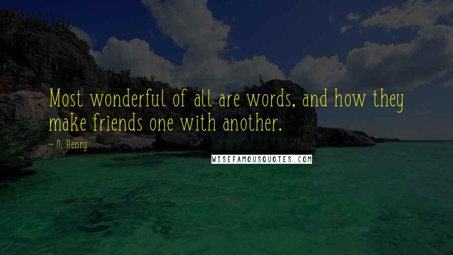 O. Henry Quotes: Most wonderful of all are words, and how they make friends one with another.