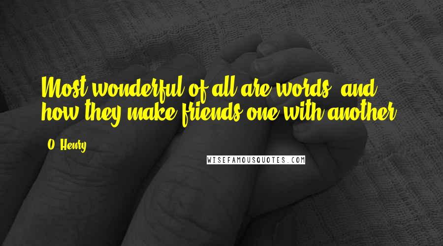 O. Henry Quotes: Most wonderful of all are words, and how they make friends one with another.