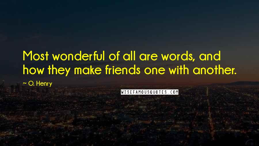 O. Henry Quotes: Most wonderful of all are words, and how they make friends one with another.