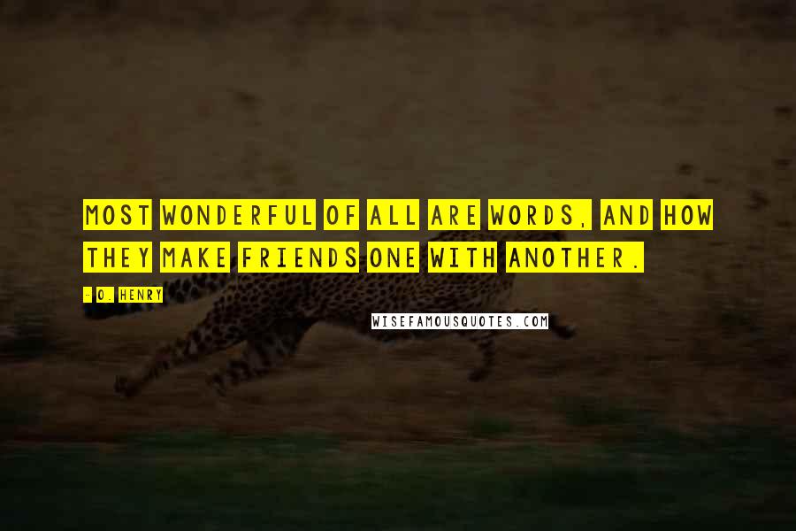 O. Henry Quotes: Most wonderful of all are words, and how they make friends one with another.