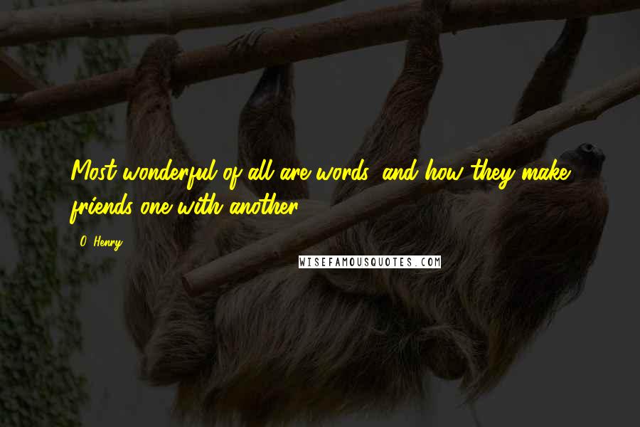 O. Henry Quotes: Most wonderful of all are words, and how they make friends one with another.